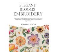 Elegant Blooms Embroidery: Discover a step by step book including 200 floral patterns to expand artistic ability and creative expression