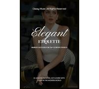Elegant Etiquette: Modern Manners for the Feminine Woman: 21 Graceful Lessons to Speak, Act & Radiate Class in a Fast-Paced World of Chaos