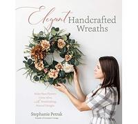 Elegant Handcrafted Wreaths: Make Faux Flowers Come Alive With Breathtaking, Natural Designs