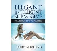 Elegant Intelligent Submissive: No Extremes, No Craziness, All Pleasure. A Guide for the Dominant & Submissive