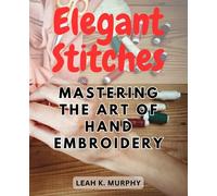 Elegant Stitches: Mastering the Art of Hand Embroidery: Unleash Your Creativity and Elevate Your Craftsmanship with Exquisite Hand Embroidery