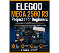 ELEGOO MEGA 2560 R3 Projects for Beginners: A Practical Step-by-Step Guide to Arduino Programming, Electronics, Sensors, Motors, Robotics, and Hands-On Projects