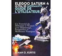 ELEGOO Saturn 4 Ultra 3D Imprimante Guide de l'utilisateur: Un Tutoriel du Débutant à l'Expert avec Dépannage, Paramètres et Meilleures Pratiques