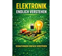 Elektronik Endlich Verstehen: Der einfache Weg, Schaltungen, Bauteile und elektrische Prinzipien wirklich zu begreifen - auch ohne Vorkenntnisse