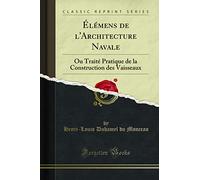Élémens de l'Architecture Navale: Ou Traité Pratique de la Construction Des Vaisseaux (Classic Reprint)