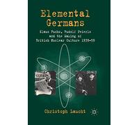 Elemental Germans – Klaus Fuchs, Rudolf Peierls and the Making of British Nuclear Culture 1939-59