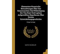 Elementare Kosmische Betrachtungen Über Das Sonnensystem Und Widerlegung Der Von Kant Und Laplace Aufgestellten Hypothesen Über Dessen Entwickelungsgeschichte: Einige Vorträge