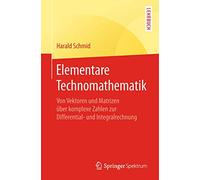 Elementare Technomathematik: Von Vektoren und Matrizen über komplexe Zahlen zur Differential- und Integralrechnung