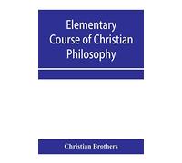 Elementary course of Christian philosophy: based on the principles of the best scholastic authors