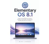 Elementary OS 8.1: A Step-by-Step Beginner's Guide to Installing, Customizing, and Mastering the Most Beautiful Linux Desktop