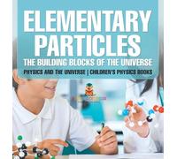 Elementary Particles The Building Blocks of the Universe - Physics and the Universe Children's Physics Books: The Building Blocks of the Universe - Physics and the Universe Children's Physics Books