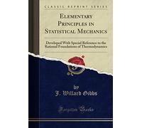 Elementary Principles in Statistical Mechanics (Classic Reprint): Developed With Special Reference to the Rational Foundations of Thermodynamics