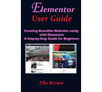 ELEMENTOR USER GUIDE: Creating Beautiful Websites Easily with Elementor A Step-by-Step Guide for Beginners
