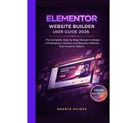 ELEMENTOR WEBSITE BUILDER USER GUIDE 2026: The Complete Step-by-Step Manual to Design a Professional, Modern, and Beautiful Website That Converts Visitors