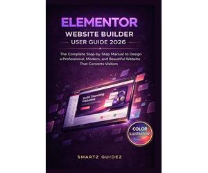 ELEMENTOR WEBSITE BUILDER USER GUIDE 2026: The Complete Step-by-Step Manual to Design a Professional, Modern, and Beautiful Website That Converts Visitors