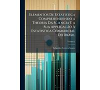 Elementos De Estatistica Comprehendendo a Theoria Da Sciencia E a Sua Applicação À Estatistica Commercial Do Brasil