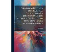 Elementos De Fisica Esperimental Dedicados à La Enseñanza De Los Alumnos Del Instituto Nacional I De La Academia Militar
