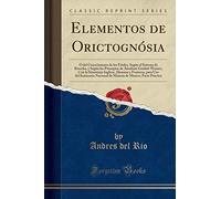 Elementos de Orictognósia: Ó del Conocimiento de los Fósiles, Según el Sistema de Bercelio, y Según los Principios de Abraham Gottlob Werner, Con la ... Nacional de Mineria de Mexico; Parte Práctic