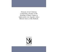 Elements of art criticism; comprising a treatise on the principles of man's nature as addressed by art, together with a historic survey of the methods ... architecture, painting, landscape gardening