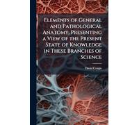 Elements of General and Pathological Anatomy, Presenting a View of the Present State of Knowledge in These Branches of Science