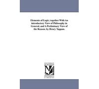 Elements of logic; together with an introductory view of philosophy in general, and a preliminary view of the reason. By Henry Tappan.