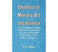 Elements of Military Art and Science: Course Of Instruction In Strategy, Fortification, Tactics Of Battles, &C.; Embracing The Duties Of Staff, Infantry, Cavalry, Artillery, And Engineers