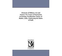 Elements of military art and science: or. Course of instruction in strategy, fortification, tactics of battles, &c., embracing the duties of staff, ... Andc., Embracing the Duties of Staff,