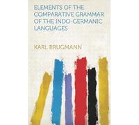 ELEMENTS OF THE COMPARATIVE GRAMMAR OF THE INDO-GERMANIC LANGUAGES: a Concise Exposition of the History of Sanskrit, Old Iranian (Avestic and Old ... Irish, Gothic, Old High German, L..: Volume 5