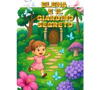 Elena e il Giardino Segreto: Un'avventura fantastica nel giardino dei mondi magici! Un viaggio tra magia, amicizia e coraggio! Da leggere e colorare!