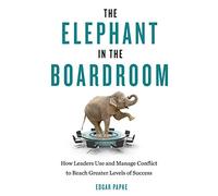 Elephant In The Boardroom: How Leaders Use and Manage Conflict to Reach Greater Levels of Success