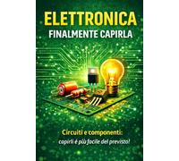 Elettronica finalmente capirla: Circuiti e componenti: capirli è più facile del previsto!