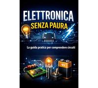 Elettronica Senza Paura: La guida pratica per comprendere circuiti, componenti ed elettronica da zero con esempi reali e spiegazioni semplici