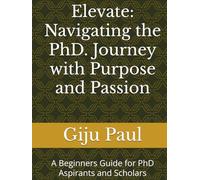 Elevate: Navigating the PhD. Journey with Purpose and Passion: A Beginners Guide for PhD Aspirants and Scholars
