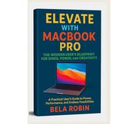 Elevate with MacBook Pro (The Modern User’s Blueprint for Speed, Power, and Creativity): A Practical User's Guide to Power, Performance, and Endless Possibilities