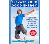 Elevate Your Good Energy: The Simplest Practical Guide to Reviving Metabolism, Better Health and Longevity