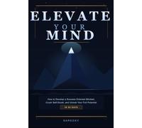 Elevate Your Mind: How to Develop a Success-Oriented Mindset, Crush Self-Doubt, and Unlock Your Full Potential in 90 Days