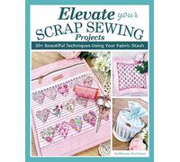 Elevate Your Scrap Sewing Projects : 20+ Beautiful Techniques Using Your Fabric Stash