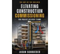 Elevating Construction Commissioning for Project Delivery Teams: A Guide To Commissioning For Field Builders (The Art of the Builder)