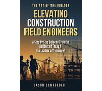Elevating Construction Field Engineers: A Step by Step Guide to Train the Builders of Today & the Leaders of Tomorrow! (The Art of the Builder)