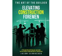 Elevating Construction Foremen: A Principle Based & Step-by-step Guide for the Primary Leadership Role in Construction (The Art of the Builder)