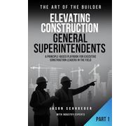 Elevating Construction General Superintendents: A Principle-Based playbook for executive Construction Leaders in the Field - Book 1 (The Art of the Builder)