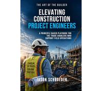 Elevating Construction Project Engineers: A Principle Based Playbook For The Trade Enablers Who Support FIeld Operations (The Art of the Builder)