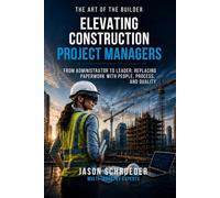 Elevating Construction Project Managers: From Administrator to Leader: Replacing Paperwork with People, Process, and Quality (The Art of the Builder)