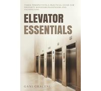 ELEVATOR ESSENTIALS: THREE PERSPECTIVES, A PRACTICAL GUIDE FOR PROPERTY MANAGERS, PASSANGERS AND TECHNICIANS