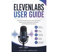 ELEVENLABS USER GUIDE: Master AI Voice Generation, Voice Cloning, Audiobook Production, Podcast Creation, and Professional Voiceovers