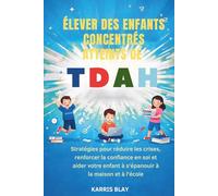 ÉLEVER DES ENFANTS CONCENTRÉS ATTEINTS DE TDAH: Stratégies pour réduire les crises, renforcer la confiance en soi et aider votre enfant à s'épanouir à la maison et à l'école