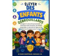 Élever des enfants débrouillards: Enseigner la sécurité personnelle, la conscience des inconnus, les limites corporelles, la sécurité en ligne et les compétences d'urgence pour la vie réelle
