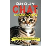 Élever son Chat comme un pro: Le guide complet pour comprendre la psychologie des chats et savoir comment les éduquer, adopter, accueillir et soigner - des chatons aux chats adultes