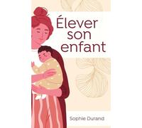 Élever son enfant: Éduquer sans stress : méthodes et conseils éprouvés