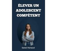 Élever un adolescent compétent: Un guide pratique pour développer la confiance en soi, les compétences décisionnelles et la force émotionnelle dans le monde difficile d’aujourd’hui